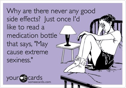 Why are there never any good side effects? Just once I'd like to read a medication bottle that says "May cause extreme sexiness."